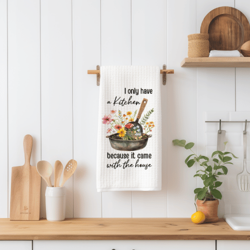 I Only Have A Kitchen Because It Came With The House Tea Towel